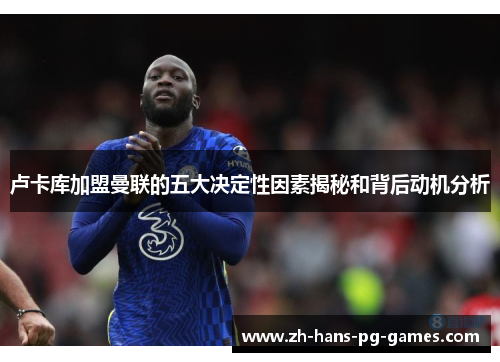 卢卡库加盟曼联的五大决定性因素揭秘和背后动机分析