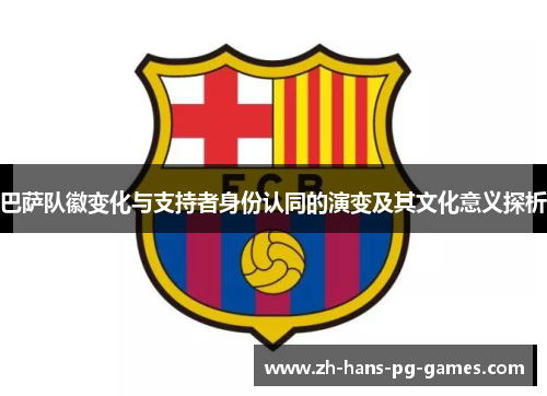 巴萨队徽变化与支持者身份认同的演变及其文化意义探析 巴萨队徽变化与支持者身份认同的演变及其文化意义探析