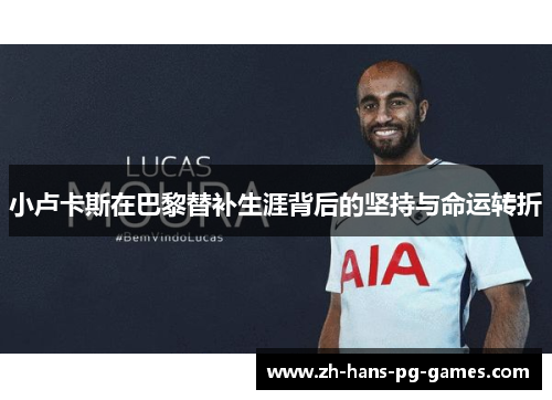 小卢卡斯在巴黎替补生涯背后的坚持与命运转折 小卢卡斯在巴黎替补生涯背后的坚持与命运转折