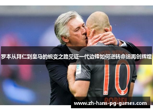 罗本从拜仁到皇马的蜕变之路见证一代边锋如何逆转命运再创辉煌 罗本从拜仁到皇马的蜕变之路见证一代边锋如何逆转命运再创辉煌