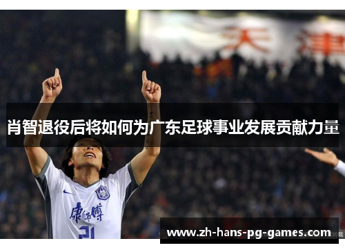 肖智退役后将如何为广东足球事业发展贡献力量 肖智退役后将如何为广东足球事业发展贡献力量