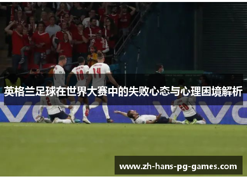 英格兰足球在世界大赛中的失败心态与心理困境解析 英格兰足球在世界大赛中的失败心态与心理困境解析