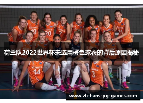 荷兰队2022世界杯未选用橙色球衣的背后原因揭秘 荷兰队2022世界杯未选用橙色球衣的背后原因揭秘