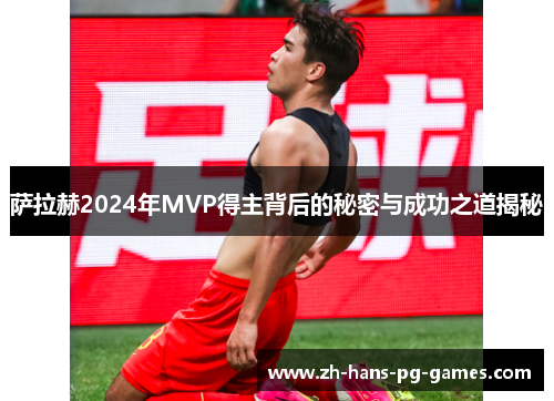 萨拉赫2024年MVP得主背后的秘密与成功之道揭秘 萨拉赫2024年MVP得主背后的秘密与成功之道揭秘