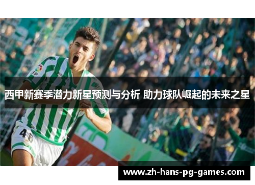 西甲新赛季潜力新星预测与分析 助力球队崛起的未来之星 西甲新赛季潜力新星预测与分析 助力球队崛起的未来之星