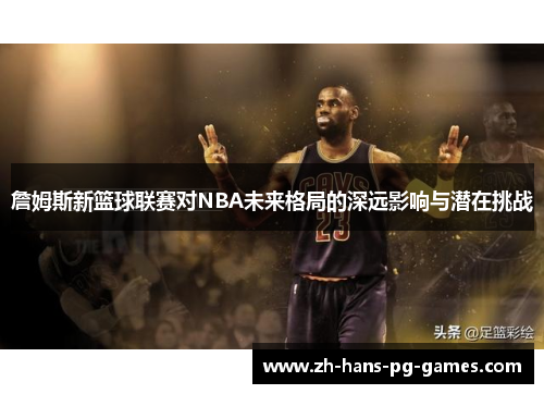 詹姆斯新篮球联赛对NBA未来格局的深远影响与潜在挑战