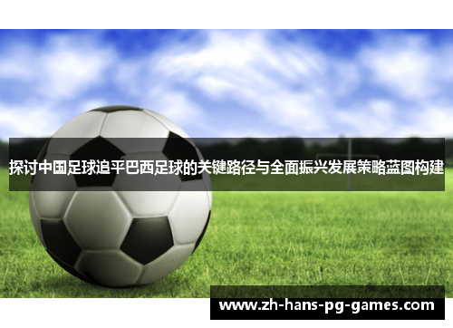 探讨中国足球追平巴西足球的关键路径与全面振兴发展策略蓝图构建