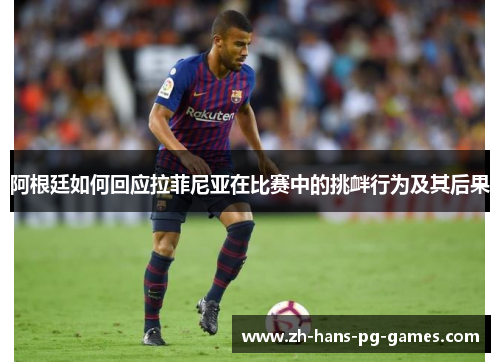 阿根廷如何回应拉菲尼亚在比赛中的挑衅行为及其后果 阿根廷如何回应拉菲尼亚在比赛中的挑衅行为及其后果