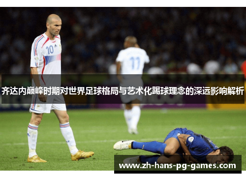 齐达内巅峰时期对世界足球格局与艺术化踢球理念的深远影响解析 齐达内巅峰时期对世界足球格局与艺术化踢球理念的深远影响解析