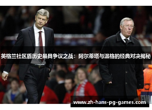 英格兰社区盾历史最具争议之战:阿尔蒂塔与温格的经典对决揭秘 英格兰社区盾历史最具争议之战:阿尔蒂塔与温格的经典对决揭秘