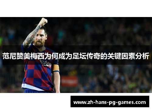 范尼赞美梅西为何成为足坛传奇的关键因素分析