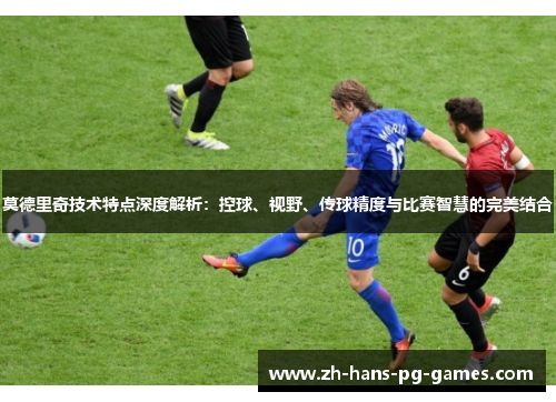 莫德里奇技术特点深度解析:控球、视野、传球精度与比赛智慧的完美结合 莫德里奇技术特点深度解析:控球、视野、传球精度与比赛智慧的完美结合