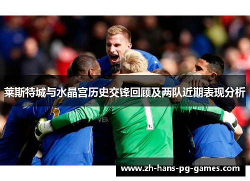 莱斯特城与水晶宫历史交锋回顾及两队近期表现分析 莱斯特城与水晶宫历史交锋回顾及两队近期表现分析