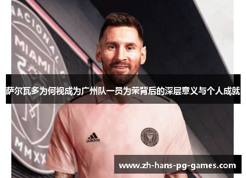 萨尔瓦多为何视成为广州队一员为荣背后的深层意义与个人成就 萨尔瓦多为何视成为广州队一员为荣背后的深层意义与个人成就