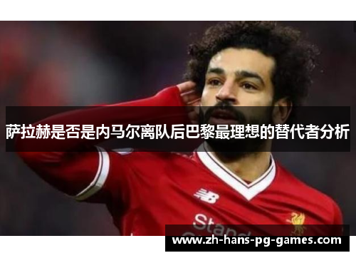 萨拉赫是否是内马尔离队后巴黎最理想的替代者分析 萨拉赫是否是内马尔离队后巴黎最理想的替代者分析