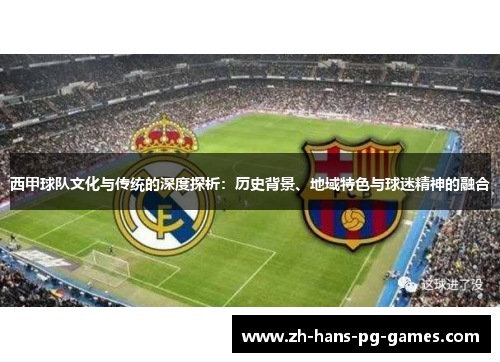 西甲球队文化与传统的深度探析:历史背景、地域特色与球迷精神的融合 西甲球队文化与传统的深度探析:历史背景、地域特色与球迷精神的融合