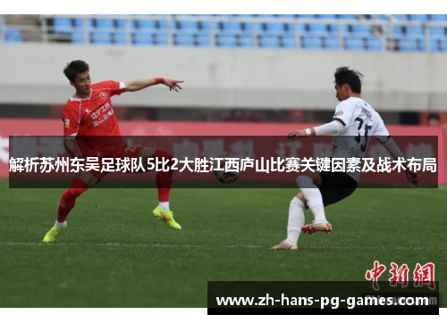解析苏州东吴足球队5比2大胜江西庐山比赛关键因素及战术布局 解析苏州东吴足球队5比2大胜江西庐山比赛关键因素及战术布局