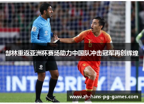郜林重返亚洲杯赛场助力中国队冲击冠军再创辉煌 郜林重返亚洲杯赛场助力中国队冲击冠军再创辉煌