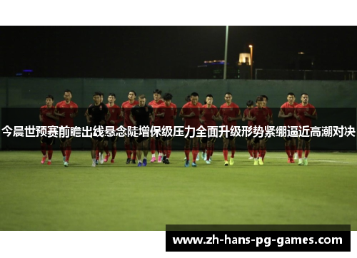 今晨世预赛前瞻出线悬念陡增保级压力全面升级形势紧绷逼近高潮对决 今晨世预赛前瞻出线悬念陡增保级压力全面升级形势紧绷逼近高潮对决