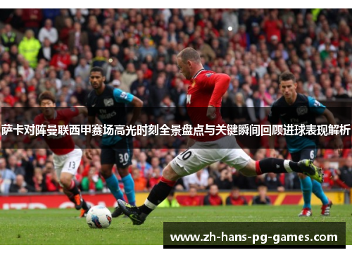 萨卡对阵曼联西甲赛场高光时刻全景盘点与关键瞬间回顾进球表现解析 萨卡对阵曼联西甲赛场高光时刻全景盘点与关键瞬间回顾进球表现解析