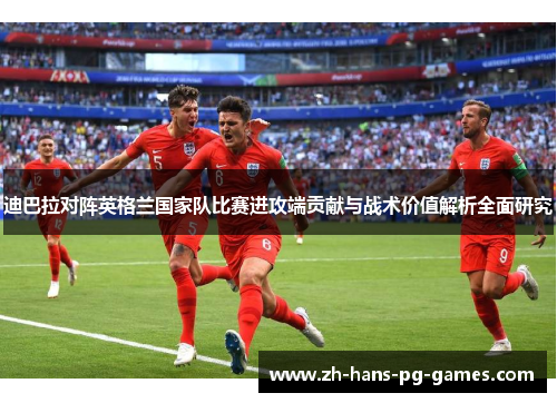 迪巴拉对阵英格兰国家队比赛进攻端贡献与战术价值解析全面研究 迪巴拉对阵英格兰国家队比赛进攻端贡献与战术价值解析全面研究