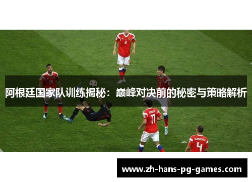 阿根廷国家队训练揭秘:巅峰对决前的秘密与策略解析 阿根廷国家队训练揭秘:巅峰对决前的秘密与策略解析