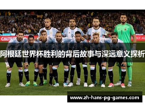 阿根廷世界杯胜利的背后故事与深远意义探析 阿根廷世界杯胜利的背后故事与深远意义探析